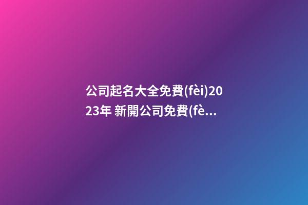 公司起名大全免費(fèi)2023年 新開公司免費(fèi)起名-第1張-公司起名-玄機(jī)派